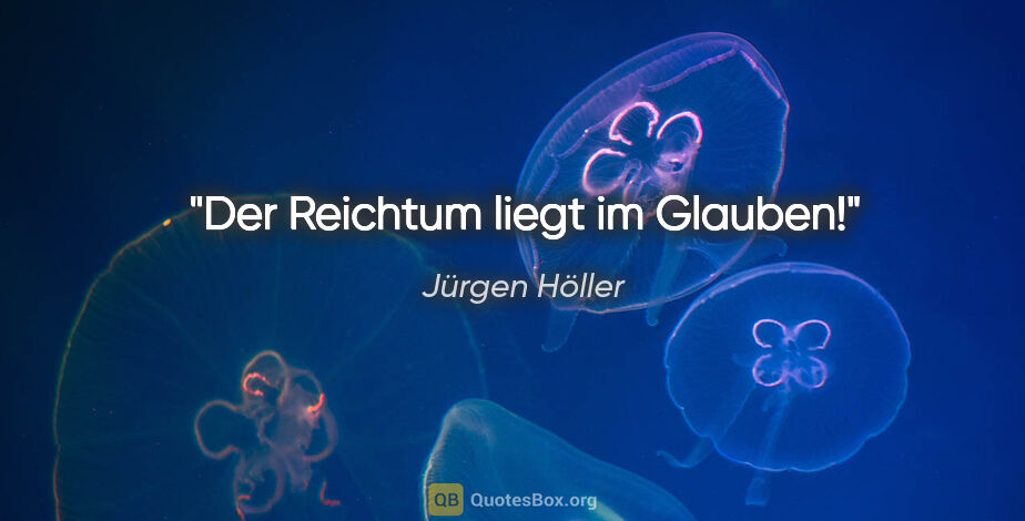 Jürgen Höller Zitat: "Der Reichtum liegt im Glauben!"