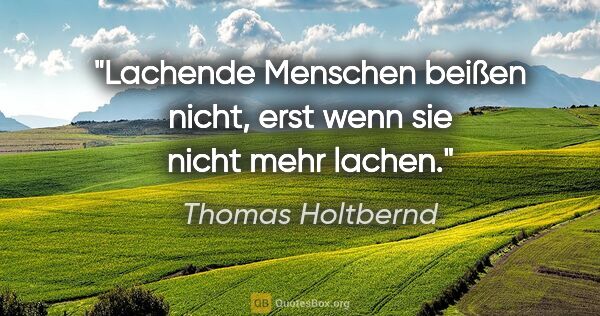 Thomas Holtbernd Zitat: "Lachende Menschen beißen nicht,
erst wenn sie nicht mehr lachen."