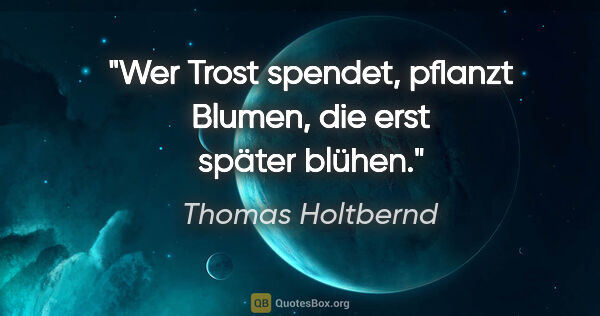 Thomas Holtbernd Zitat: "Wer Trost spendet, pflanzt Blumen, die erst später blühen."