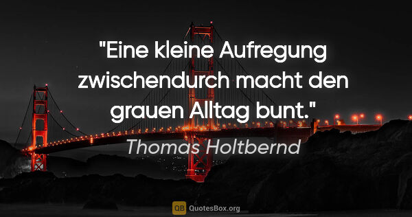 Thomas Holtbernd Zitat: "Eine kleine Aufregung zwischendurch macht den grauen Alltag bunt."