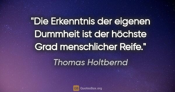Thomas Holtbernd Zitat: "Die Erkenntnis der eigenen Dummheit
ist der höchste Grad..."