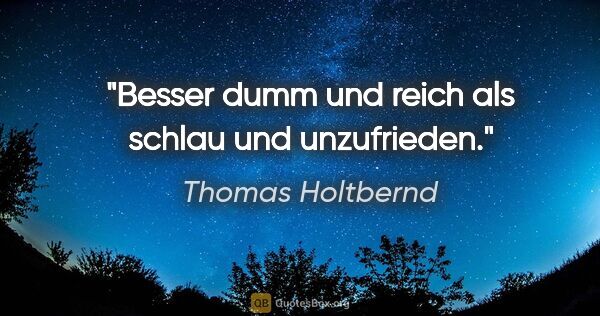 Thomas Holtbernd Zitat: "Besser dumm und reich als schlau und unzufrieden."