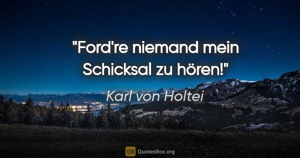Karl von Holtei Zitat: "Ford're niemand mein Schicksal zu hören!"