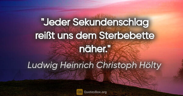 Ludwig Heinrich Christoph Hölty Zitat: "Jeder Sekundenschlag reißt uns dem Sterbebette näher."