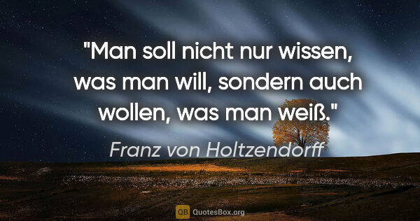 Franz von Holtzendorff Zitat: "Man soll nicht nur wissen, was man will,
sondern auch wollen,..."