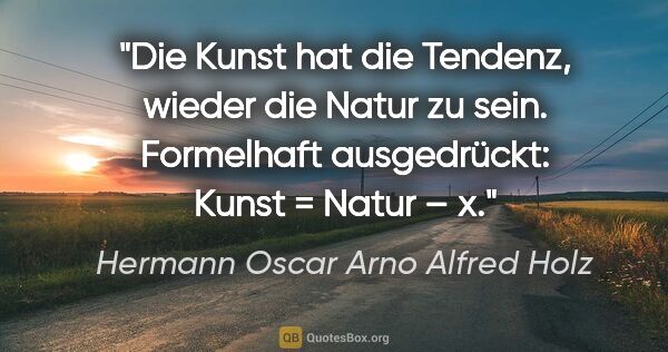 Hermann Oscar Arno Alfred Holz Zitat: "Die Kunst hat die Tendenz, wieder die Natur zu sein...."