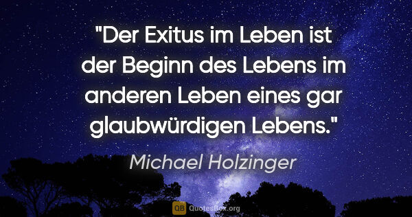 Michael Holzinger Zitat: "Der Exitus im Leben ist der Beginn des Lebens im anderen Leben..."