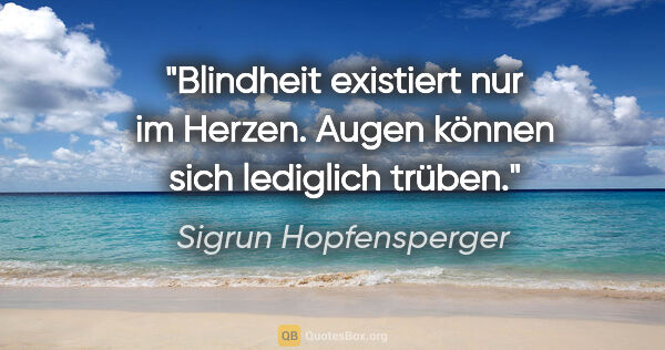 Sigrun Hopfensperger Zitat: "Blindheit existiert nur im Herzen. Augen können sich lediglich..."