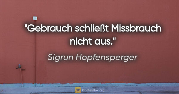 Sigrun Hopfensperger Zitat: "Gebrauch schließt Missbrauch nicht aus."