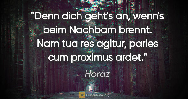 Horaz Zitat: "Denn dich geht's an,
wenn's beim Nachbarn brennt.
Nam tua res..."