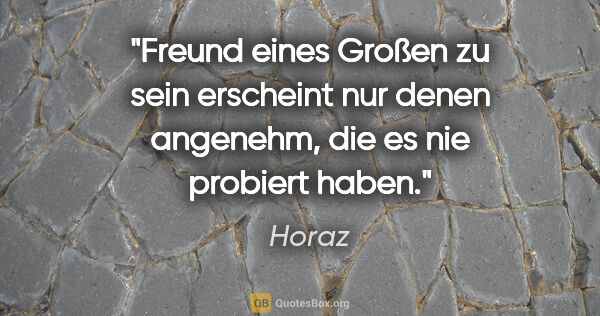 Horaz Zitat: "Freund eines Großen zu sein erscheint nur denen angenehm,
die..."