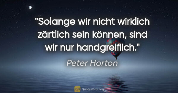 Peter Horton Zitat: "Solange wir nicht wirklich
zärtlich sein können,
sind wir nur..."