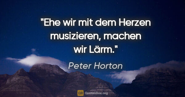 Peter Horton Zitat: "Ehe wir mit dem Herzen musizieren,
machen wir Lärm."