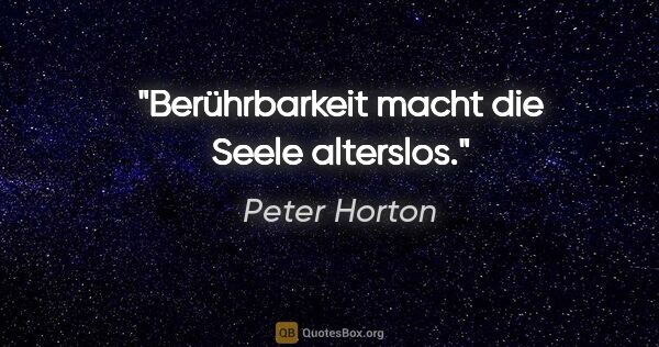 Peter Horton Zitat: "Berührbarkeit macht die Seele alterslos."