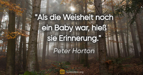 Peter Horton Zitat: "Als die Weisheit noch ein
Baby war, hieß sie Erinnerung."