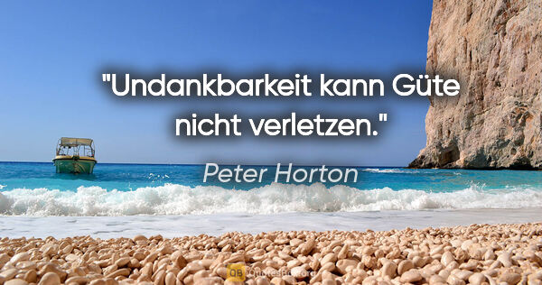 Peter Horton Zitat: "Undankbarkeit kann Güte nicht verletzen."