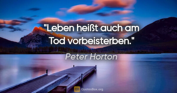 Peter Horton Zitat: "Leben heißt auch am Tod vorbeisterben."