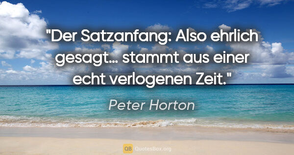 Peter Horton Zitat: "Der Satzanfang: "Also ehrlich gesagt…"
stammt aus einer »echt«..."