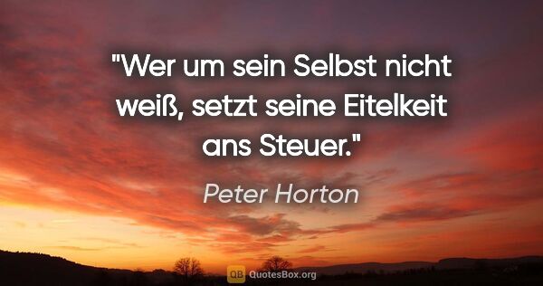 Peter Horton Zitat: "Wer um sein Selbst nicht weiß,
setzt seine Eitelkeit ans Steuer."