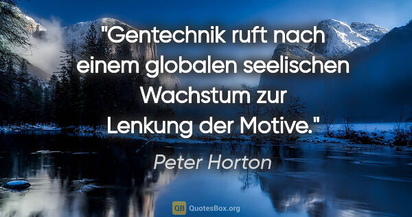 Peter Horton Zitat: "Gentechnik ruft nach einem globalen seelischen Wachstum zur..."