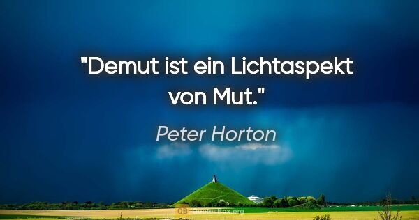 Peter Horton Zitat: "Demut ist ein Lichtaspekt von Mut."