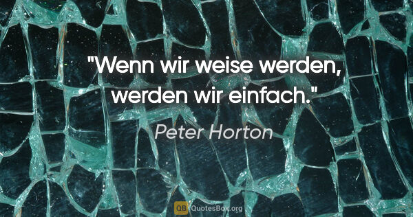 Peter Horton Zitat: "Wenn wir weise werden, werden wir einfach."