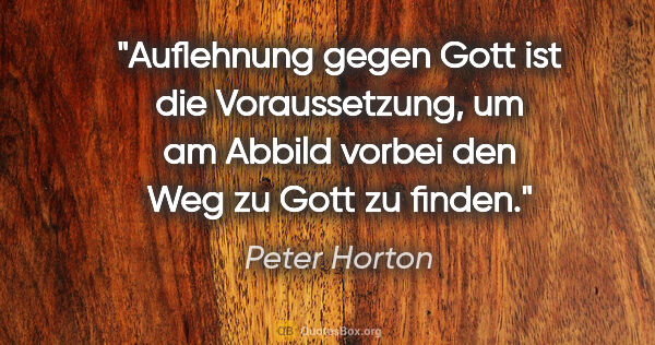 Peter Horton Zitat: "Auflehnung gegen »Gott« ist die Voraussetzung,
um am Abbild..."