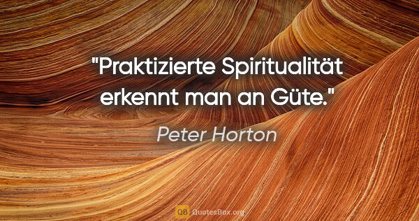 Peter Horton Zitat: "Praktizierte Spiritualität erkennt man an Güte."