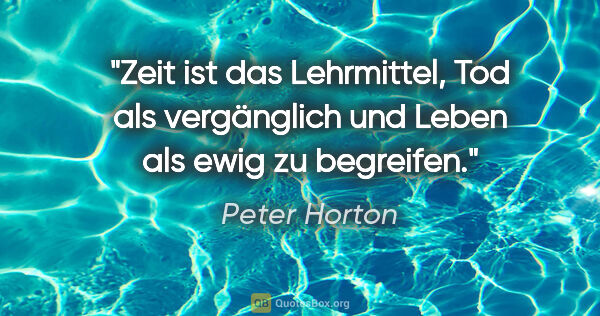 Peter Horton Zitat: "Zeit ist das Lehrmittel, Tod als vergänglich
und Leben als..."