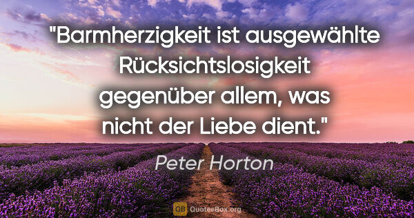 Peter Horton Zitat: "Barmherzigkeit ist ausgewählte Rücksichtslosigkeit
gegenüber..."