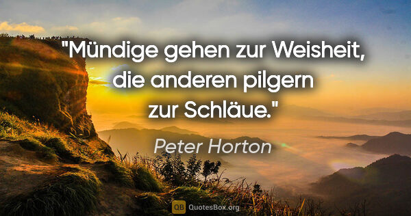 Peter Horton Zitat: "Mündige gehen zur Weisheit,
die anderen pilgern zur Schläue."