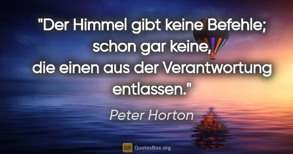 Peter Horton Zitat: "Der Himmel gibt keine Befehle; schon gar keine,
die einen aus..."