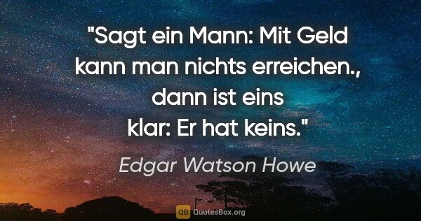 Edgar Watson Howe Zitat: "Sagt ein Mann: "Mit Geld kann man nichts erreichen.", dann ist..."