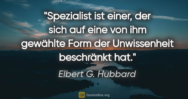 Elbert G. Hubbard Zitat: "Spezialist ist einer, der sich auf eine von ihm gewählte Form..."