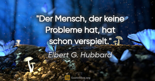 Elbert G. Hubbard Zitat: "Der Mensch, der keine Probleme hat, hat schon verspielt."