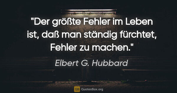 Elbert G. Hubbard Zitat: "Der größte Fehler im Leben ist, daß man
ständig fürchtet,..."