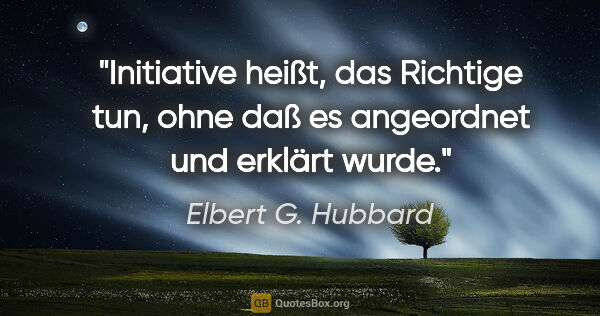 Elbert G. Hubbard Zitat: "Initiative heißt, das Richtige tun, ohne daß es angeordnet und..."