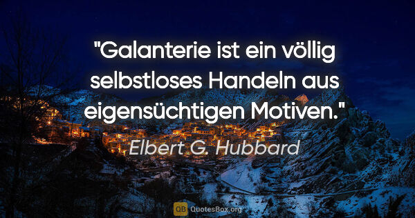 Elbert G. Hubbard Zitat: "Galanterie ist ein völlig selbstloses Handeln
aus..."