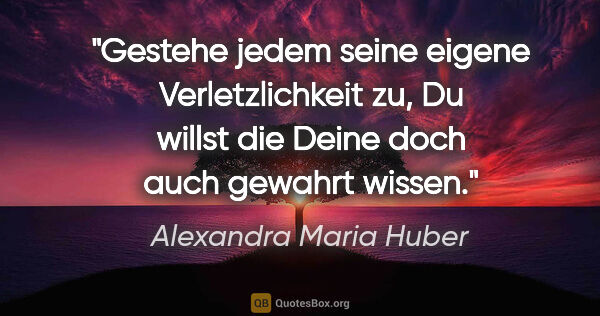 Alexandra Maria Huber Zitat: "Gestehe jedem seine eigene Verletzlichkeit zu, Du willst die..."