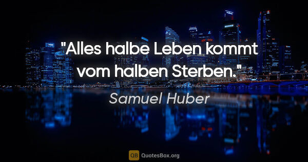 Samuel Huber Zitat: "Alles halbe Leben kommt vom halben Sterben."