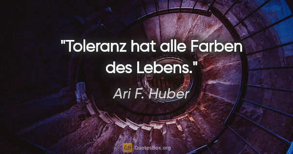 Ari F. Huber Zitat: "Toleranz hat alle Farben des Lebens."