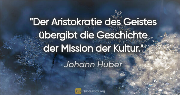 Johann Huber Zitat: "Der Aristokratie des Geistes übergibt die Geschichte der..."