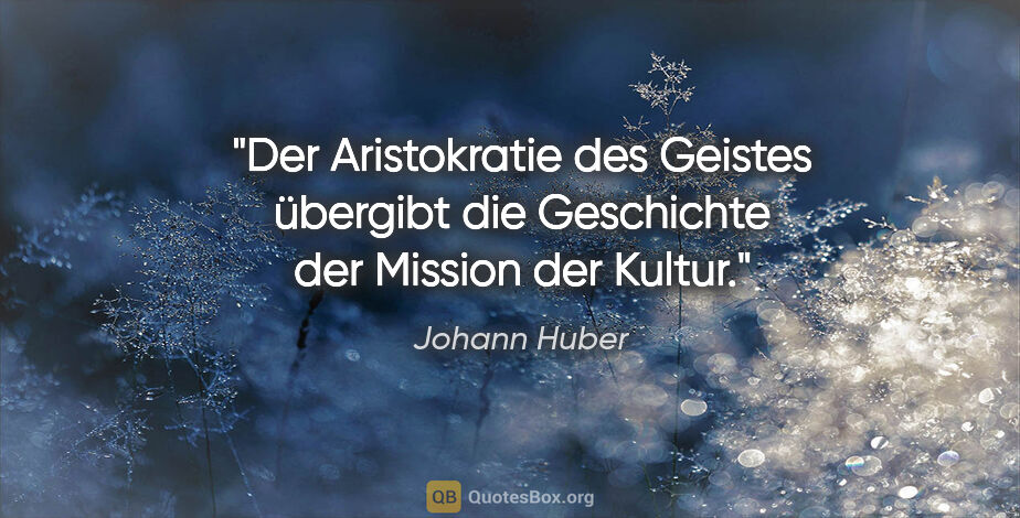 Johann Huber Zitat: "Der Aristokratie des Geistes übergibt die Geschichte der..."