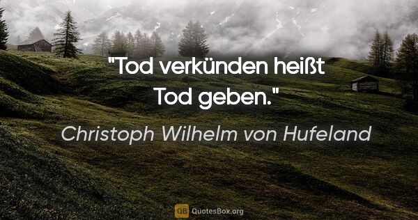 Christoph Wilhelm von Hufeland Zitat: "Tod verkünden heißt Tod geben."
