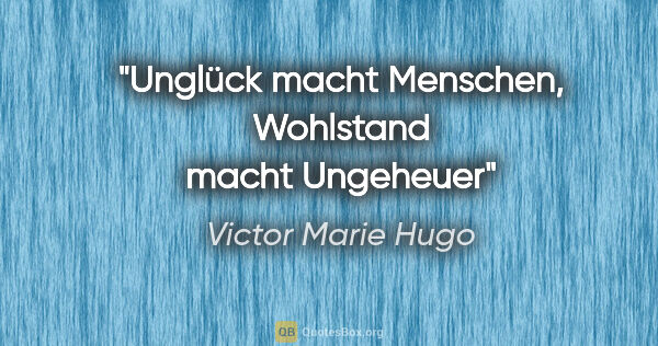 Victor Marie Hugo Zitat: "Unglück macht Menschen, Wohlstand macht Ungeheuer"
