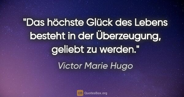 Victor Marie Hugo Zitat: "Das höchste Glück des Lebens besteht in der Überzeugung,..."
