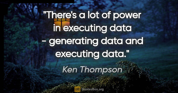 Ken Thompson quote: "There's a lot of power in executing data - generating data and..."