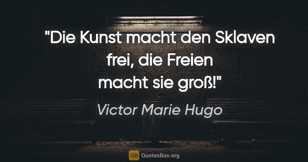 Victor Marie Hugo Zitat: "Die Kunst macht den Sklaven frei, die Freien macht sie groß!"