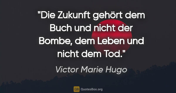 Victor Marie Hugo Zitat: "Die Zukunft gehört dem Buch und nicht der Bombe, dem Leben und..."
