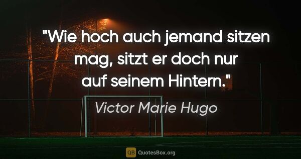 Victor Marie Hugo Zitat: "Wie hoch auch jemand sitzen mag,
sitzt er doch nur auf seinem..."